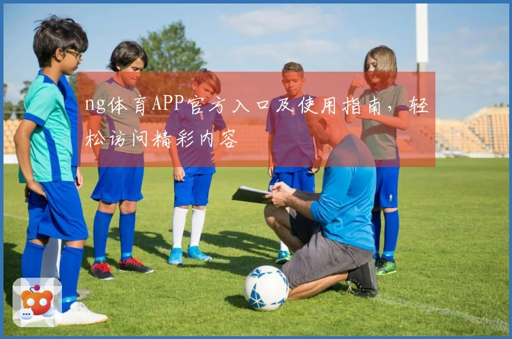 ng体育APP官方入口及使用指南，轻松访问精彩内容