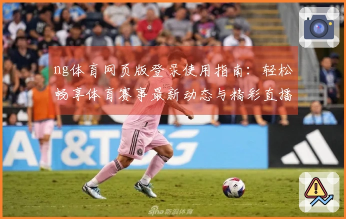 ng体育网页版登录使用指南：轻松畅享体育赛事最新动态与精彩直播