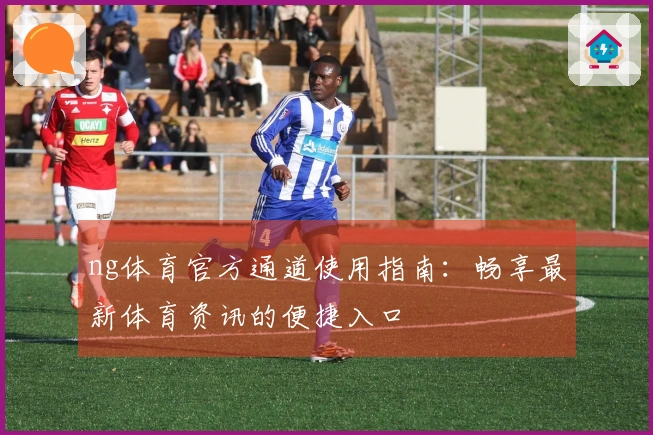 ng体育官方通道使用指南：畅享最新体育资讯的便捷入口