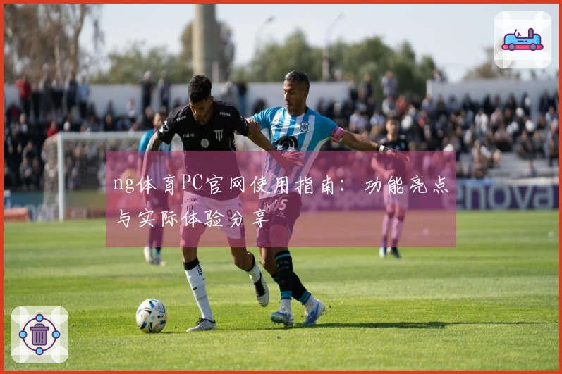 ng体育PC官网使用指南：功能亮点与实际体验分享