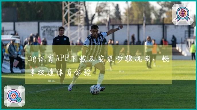 ng体育APP下载及安装步骤说明，畅享极速体育体验