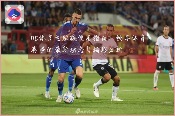 ng体育电脑版使用指南：畅享体育赛事的最新动态与精彩分析