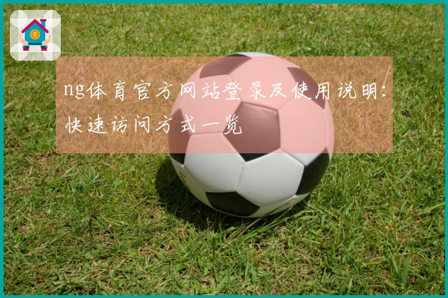 ng体育官方网站登录及使用说明：快速访问方式一览