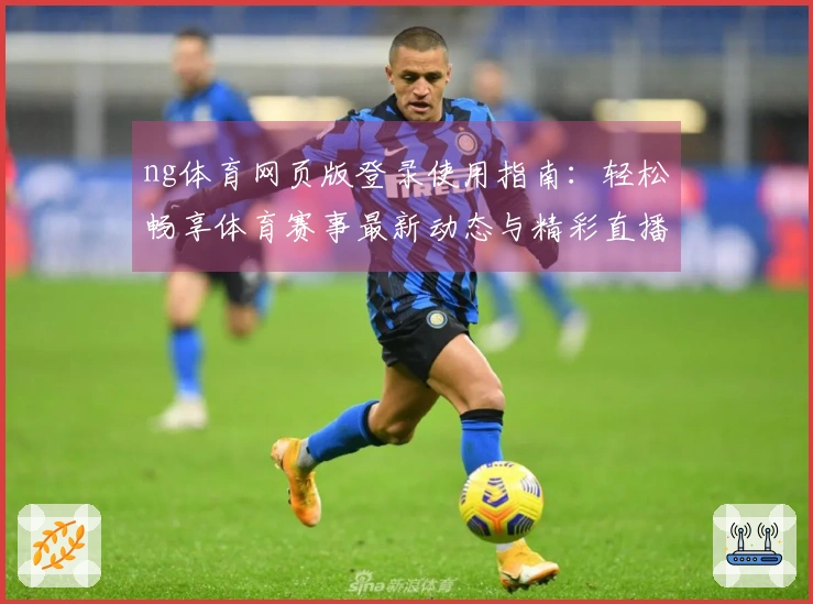ng体育网页版登录使用指南：轻松畅享体育赛事最新动态与精彩直播