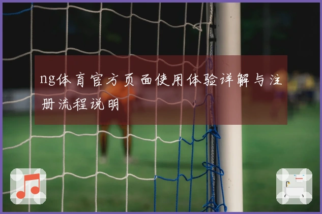 ng体育官方页面使用体验详解与注册流程说明