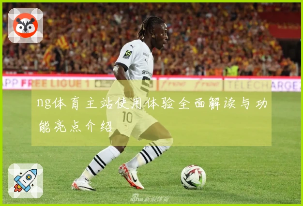 ng体育主站使用体验全面解读与功能亮点介绍