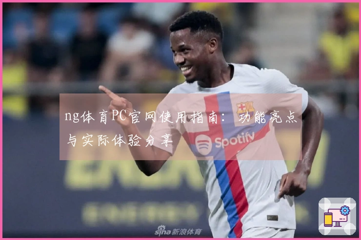 ng体育PC官网使用指南：功能亮点与实际体验分享