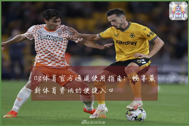 ng体育官方通道使用指南：畅享最新体育资讯的便捷入口