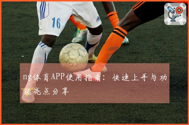 ng体育APP使用指南：快速上手与功能亮点分享