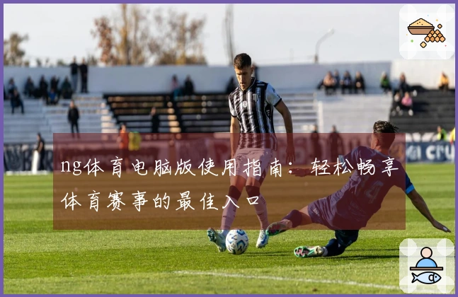 ng体育电脑版使用指南：轻松畅享体育赛事的最佳入口